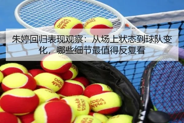 朱婷回归表现观察：从场上状态到球队变化，哪些细节最值得反复看