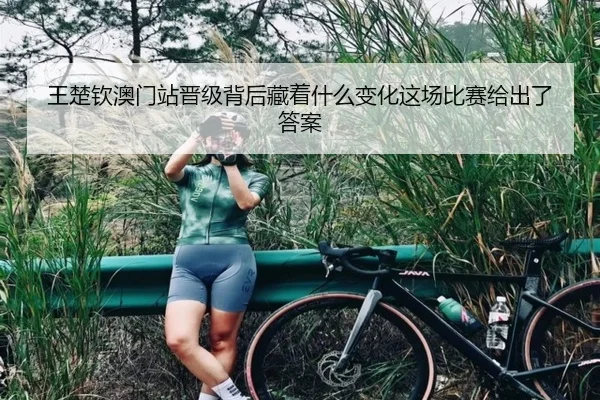 王楚钦澳门站晋级背后藏着什么变化这场比赛给出了答案