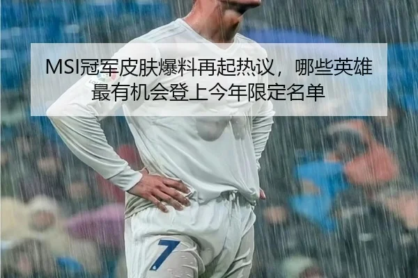 MSI冠军皮肤爆料再起热议，哪些英雄最有机会登上今年限定名单（jiuyouhui）